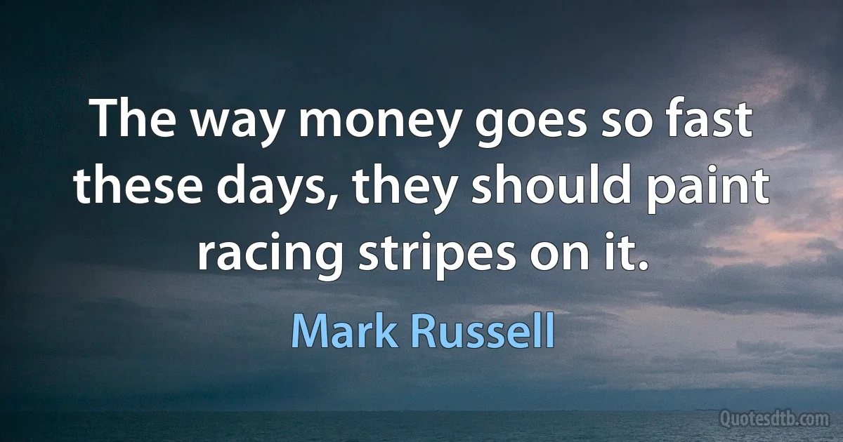 The way money goes so fast these days, they should paint racing stripes on it. (Mark Russell)