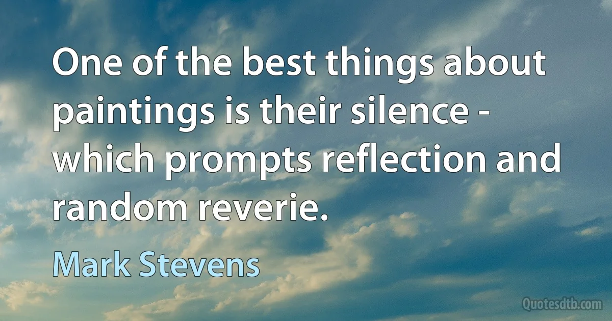 One of the best things about paintings is their silence - which prompts reflection and random reverie. (Mark Stevens)