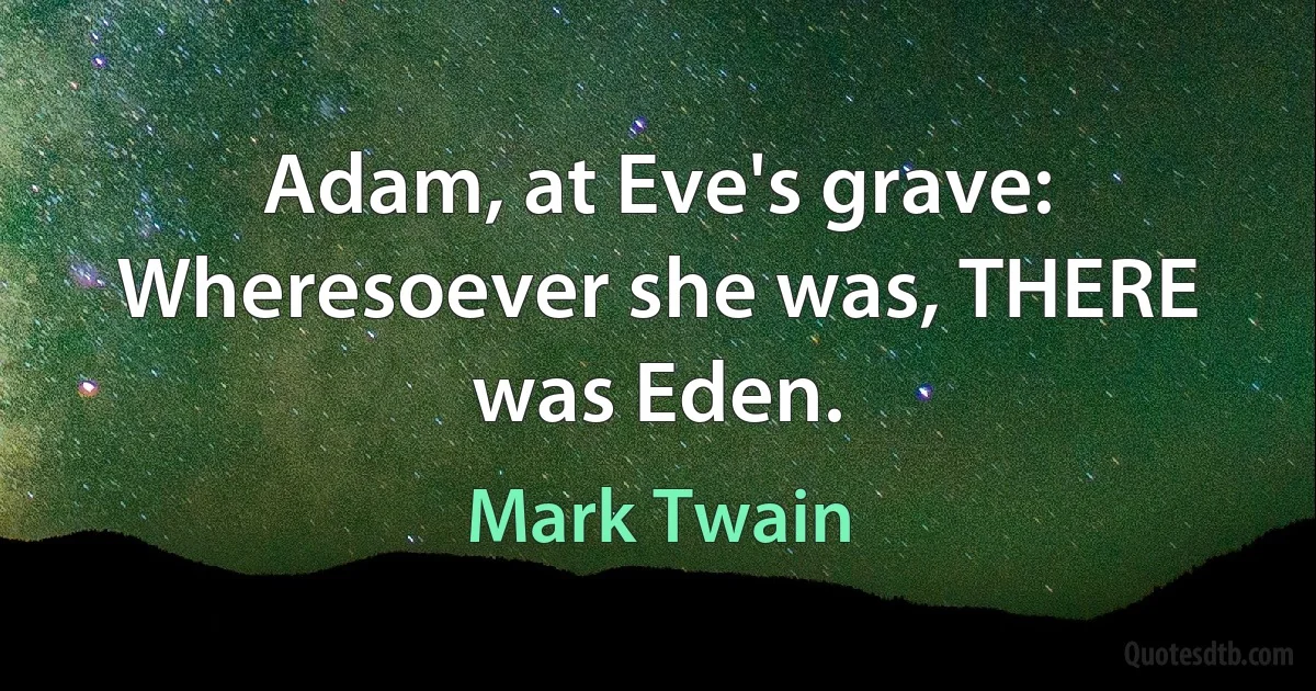 Adam, at Eve's grave: Wheresoever she was, THERE was Eden. (Mark Twain)