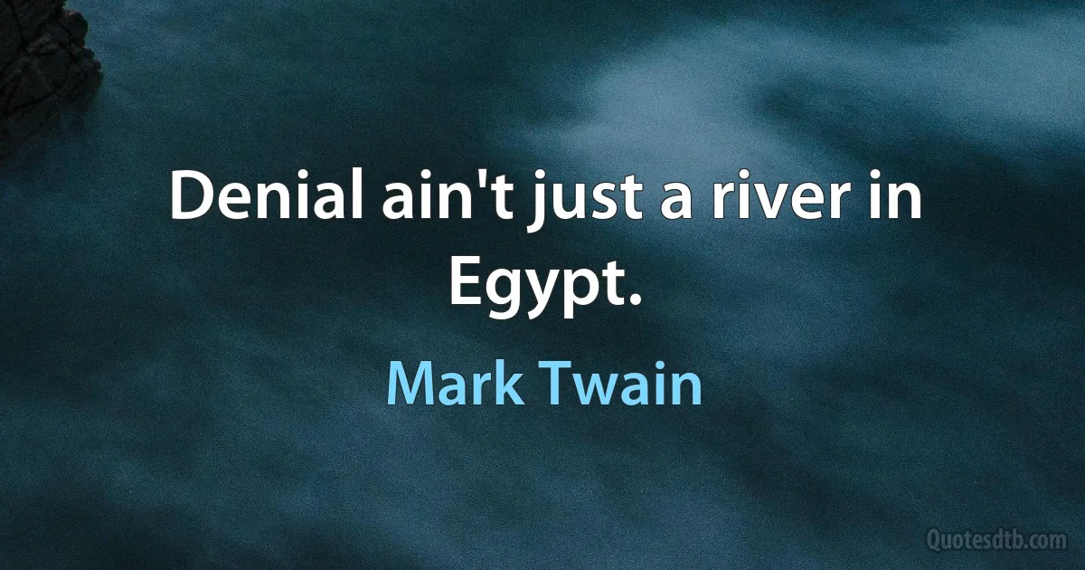 Denial ain't just a river in Egypt. (Mark Twain)