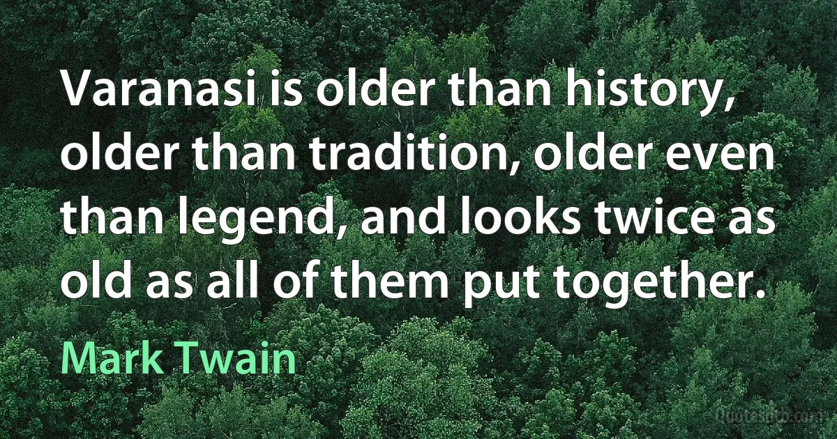 Varanasi is older than history, older than tradition, older even than legend, and looks twice as old as all of them put together. (Mark Twain)
