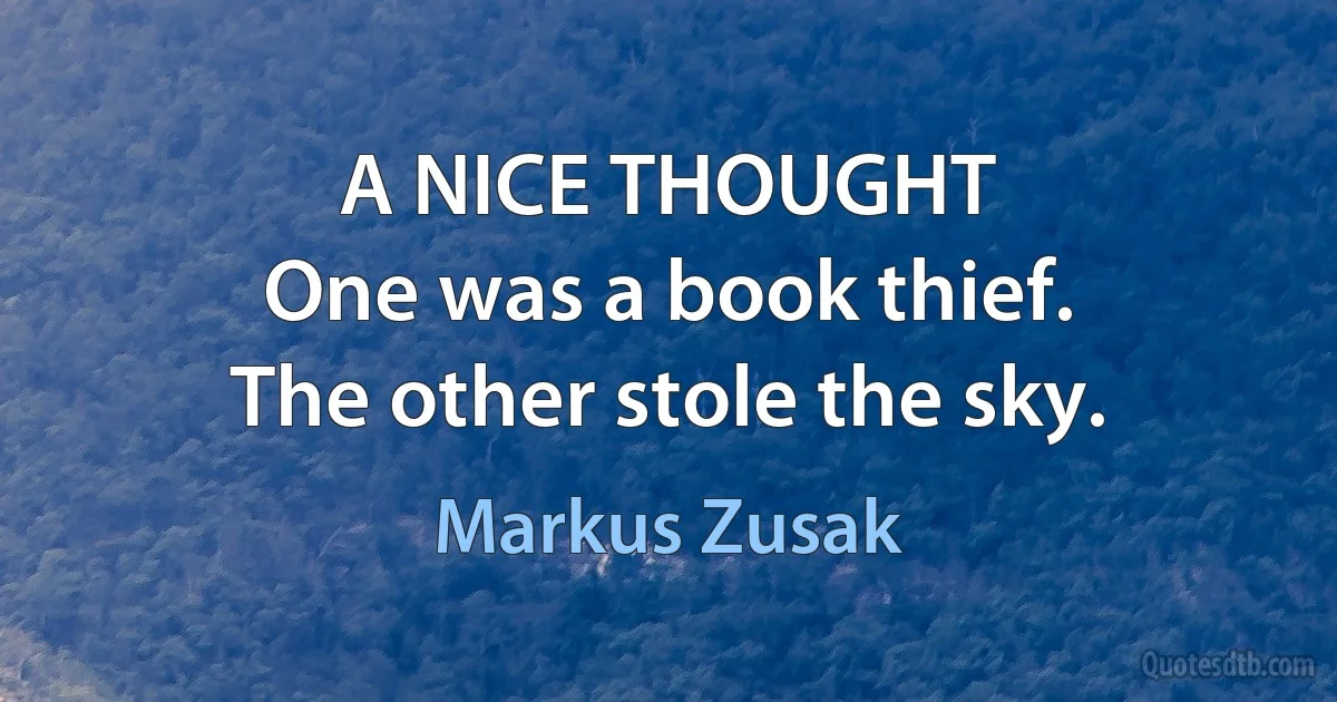 A NICE THOUGHT
One was a book thief.
The other stole the sky. (Markus Zusak)