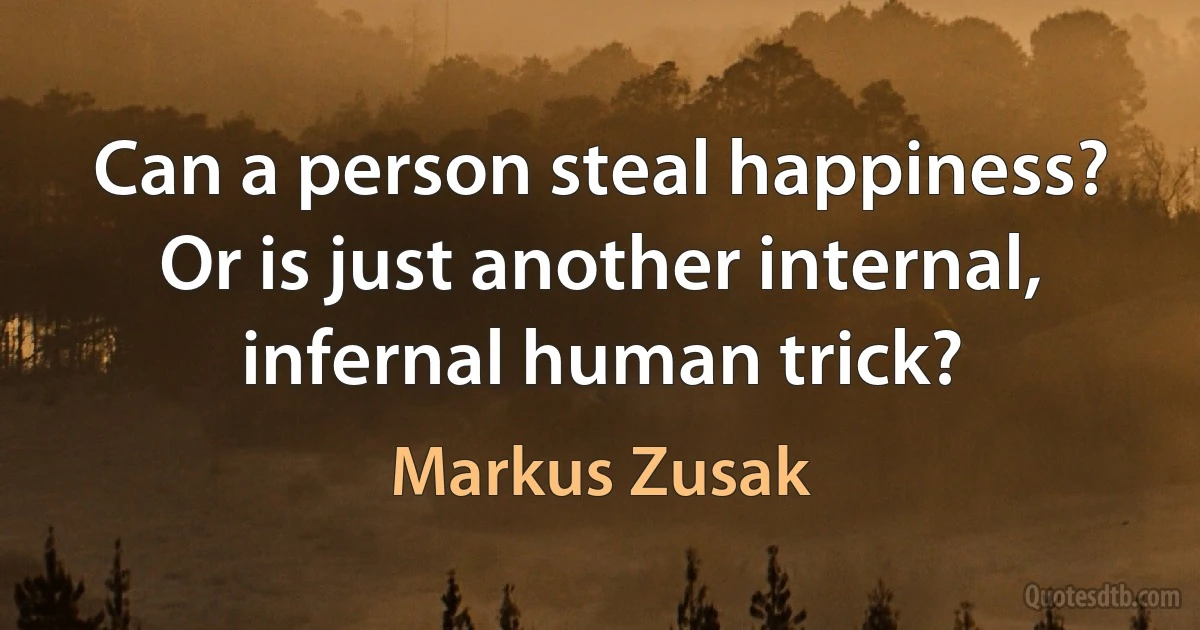 Can a person steal happiness? Or is just another internal, infernal human trick? (Markus Zusak)