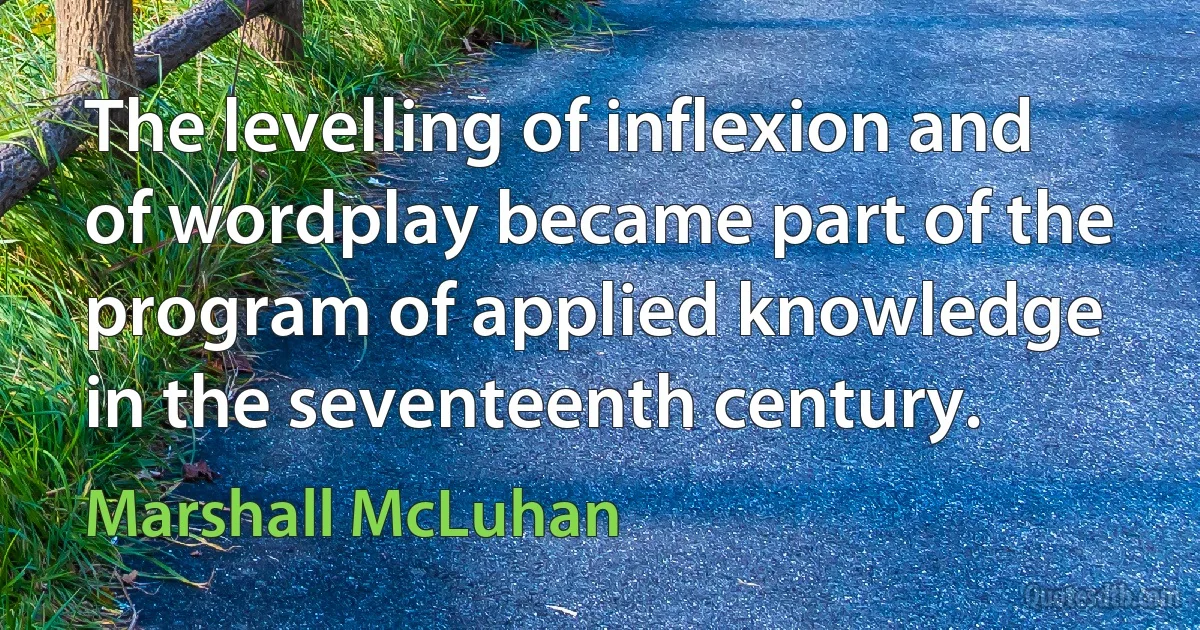 The levelling of inflexion and of wordplay became part of the program of applied knowledge in the seventeenth century. (Marshall McLuhan)