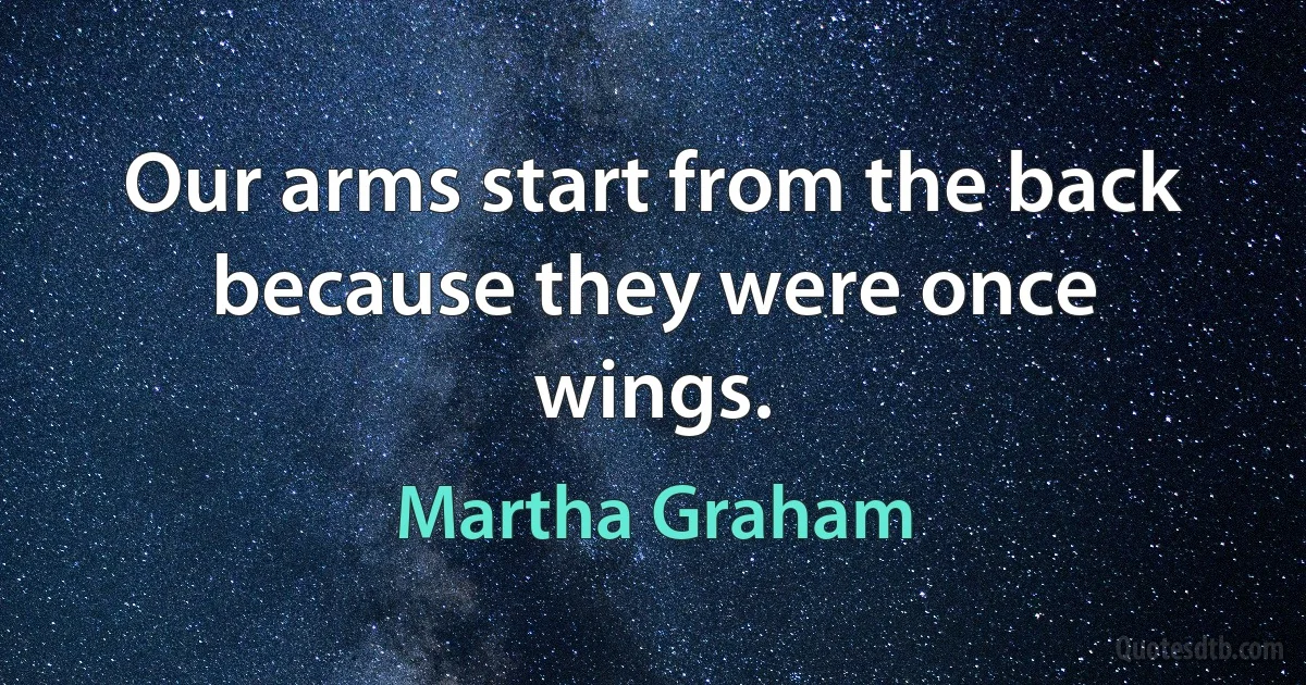 Our arms start from the back because they were once wings. (Martha Graham)