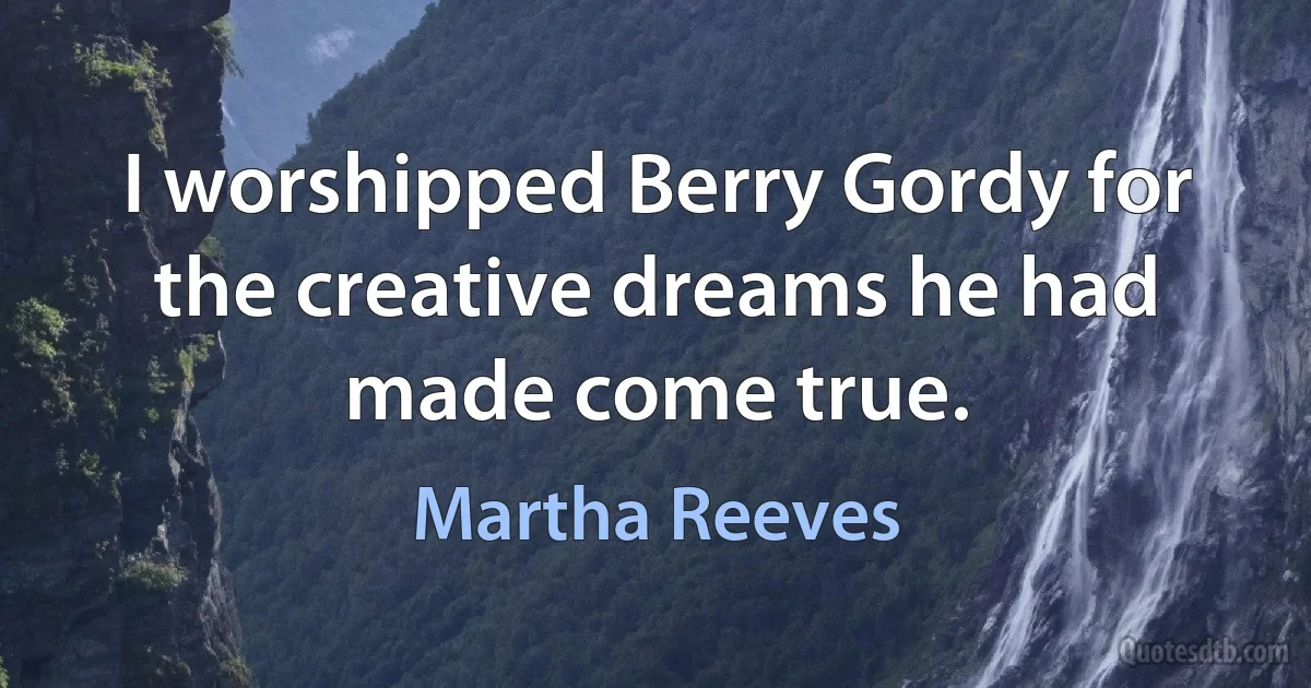 I worshipped Berry Gordy for the creative dreams he had made come true. (Martha Reeves)