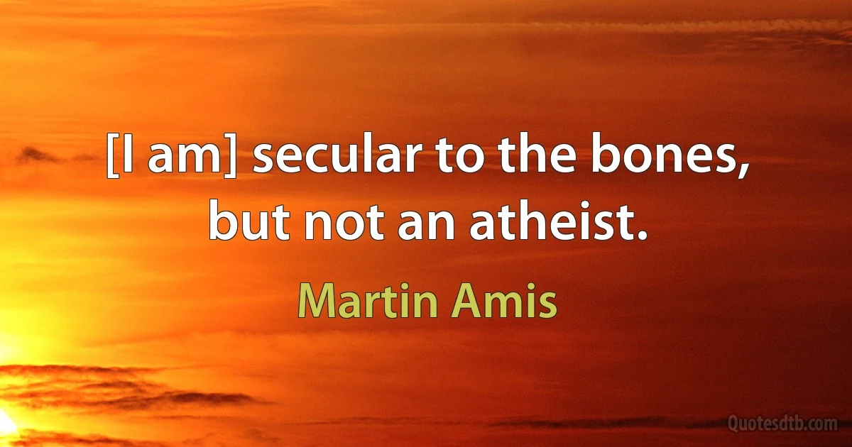 [I am] secular to the bones, but not an atheist. (Martin Amis)