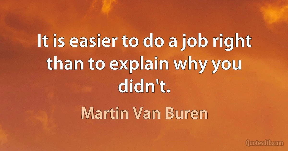 It is easier to do a job right than to explain why you didn't. (Martin Van Buren)