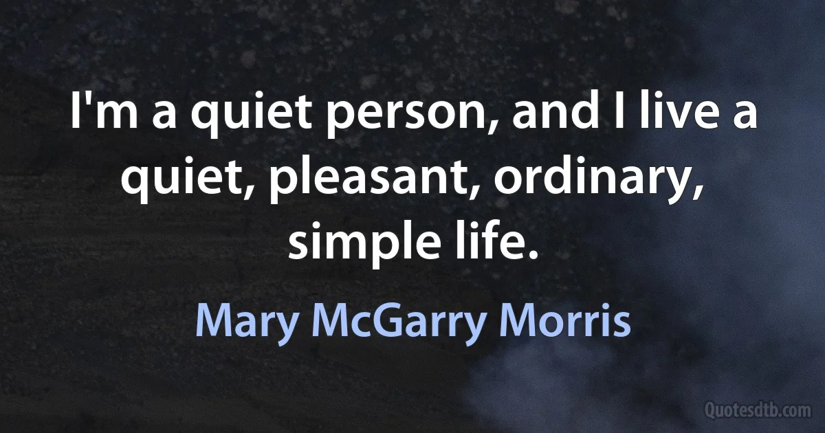 I'm a quiet person, and I live a quiet, pleasant, ordinary, simple life. (Mary McGarry Morris)