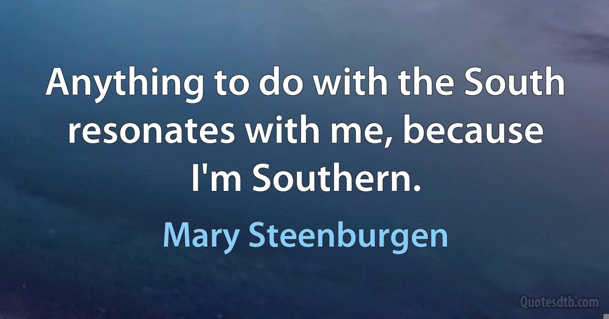 Anything to do with the South resonates with me, because I'm Southern. (Mary Steenburgen)