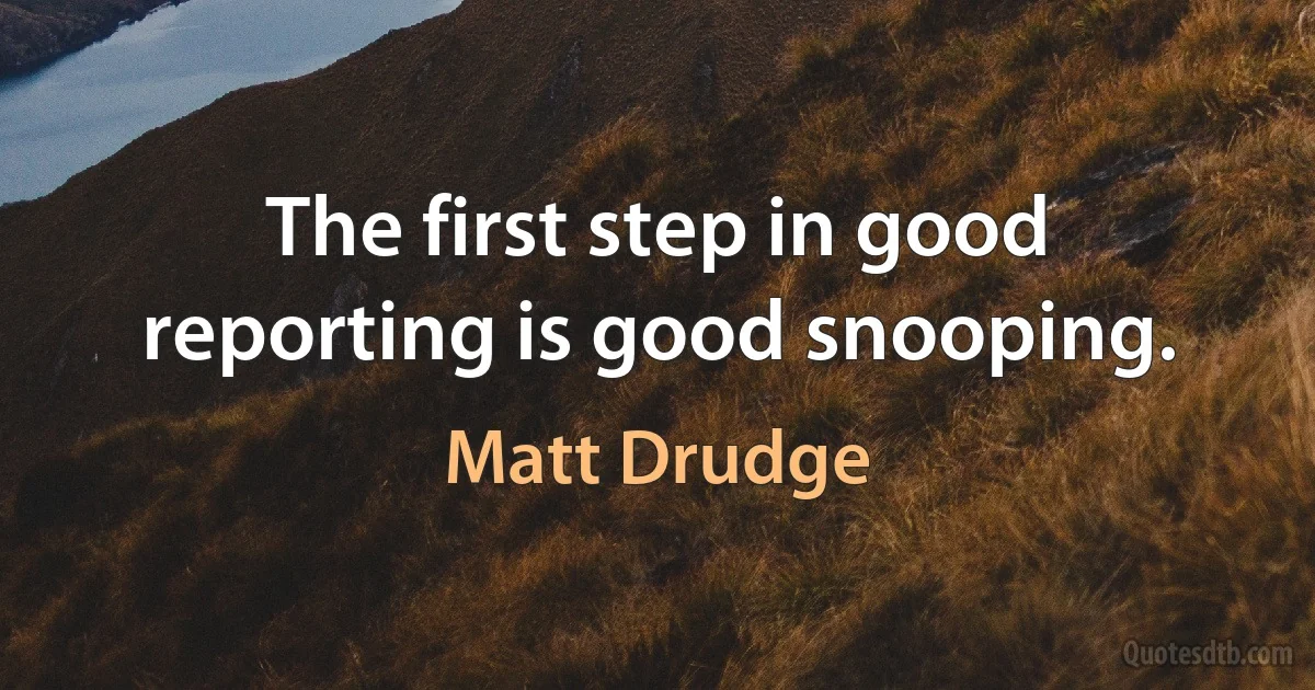 The first step in good reporting is good snooping. (Matt Drudge)