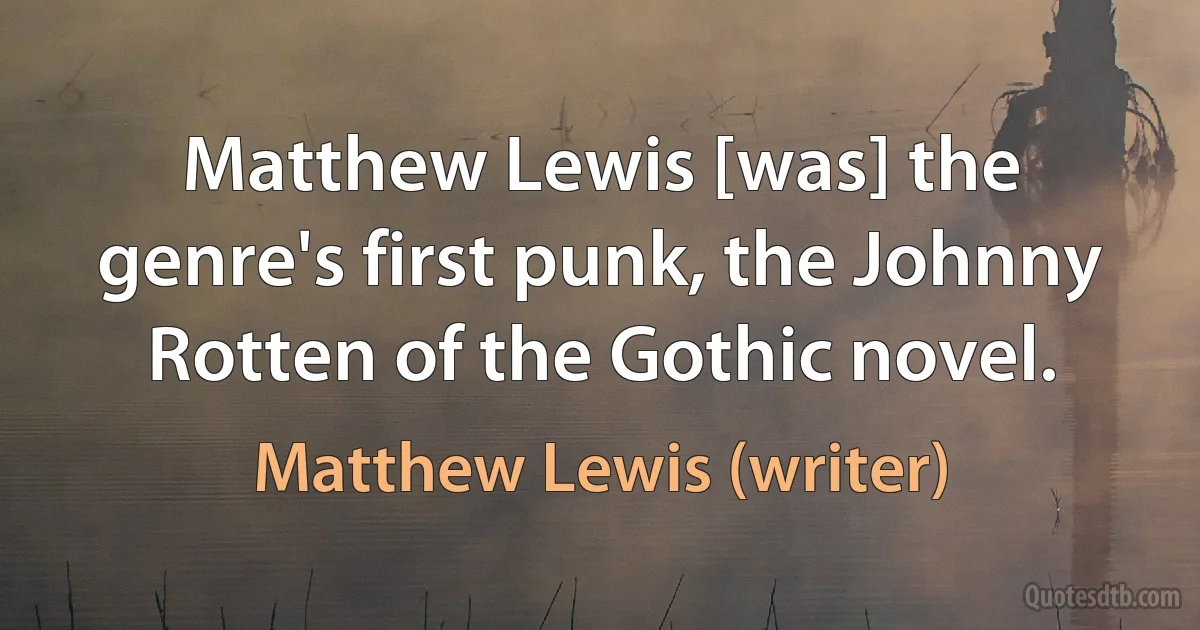 Matthew Lewis [was] the genre's first punk, the Johnny Rotten of the Gothic novel. (Matthew Lewis (writer))