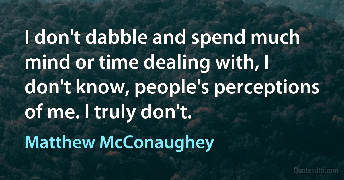 I don't dabble and spend much mind or time dealing with, I don't know, people's perceptions of me. I truly don't. (Matthew McConaughey)