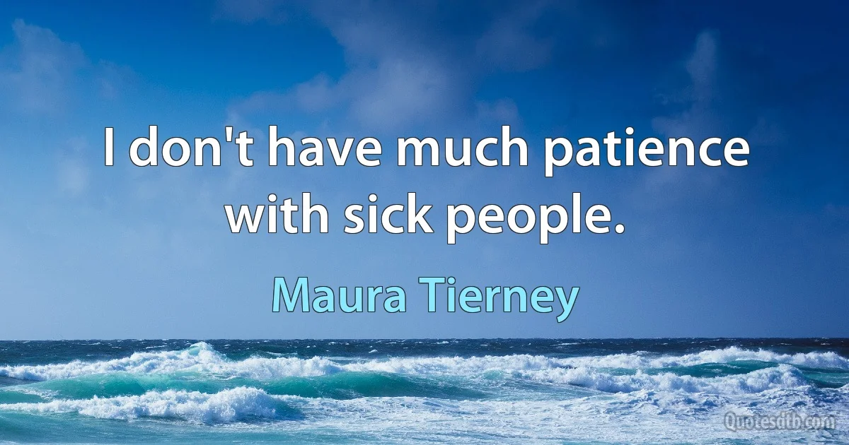 I don't have much patience with sick people. (Maura Tierney)