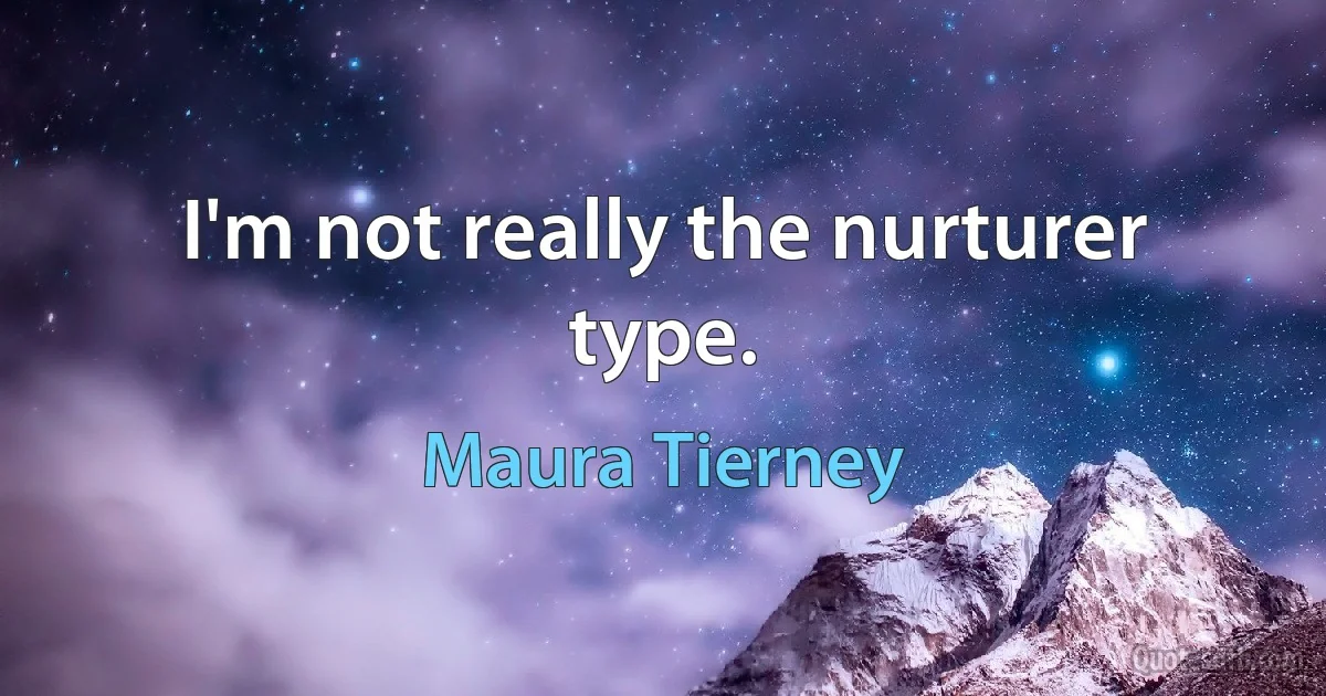 I'm not really the nurturer type. (Maura Tierney)