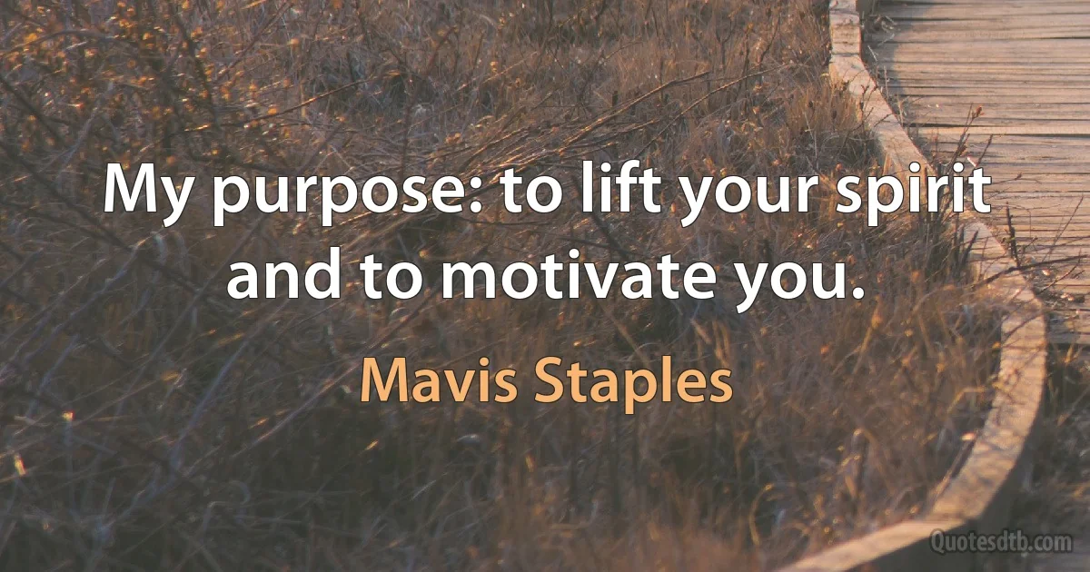 My purpose: to lift your spirit and to motivate you. (Mavis Staples)