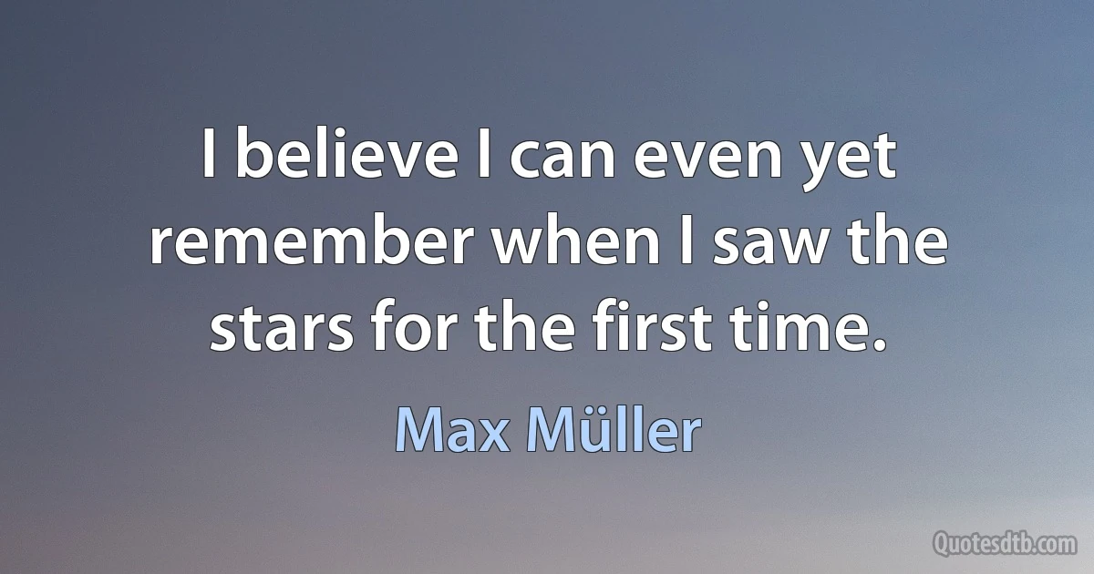 I believe I can even yet remember when I saw the stars for the first time. (Max Müller)