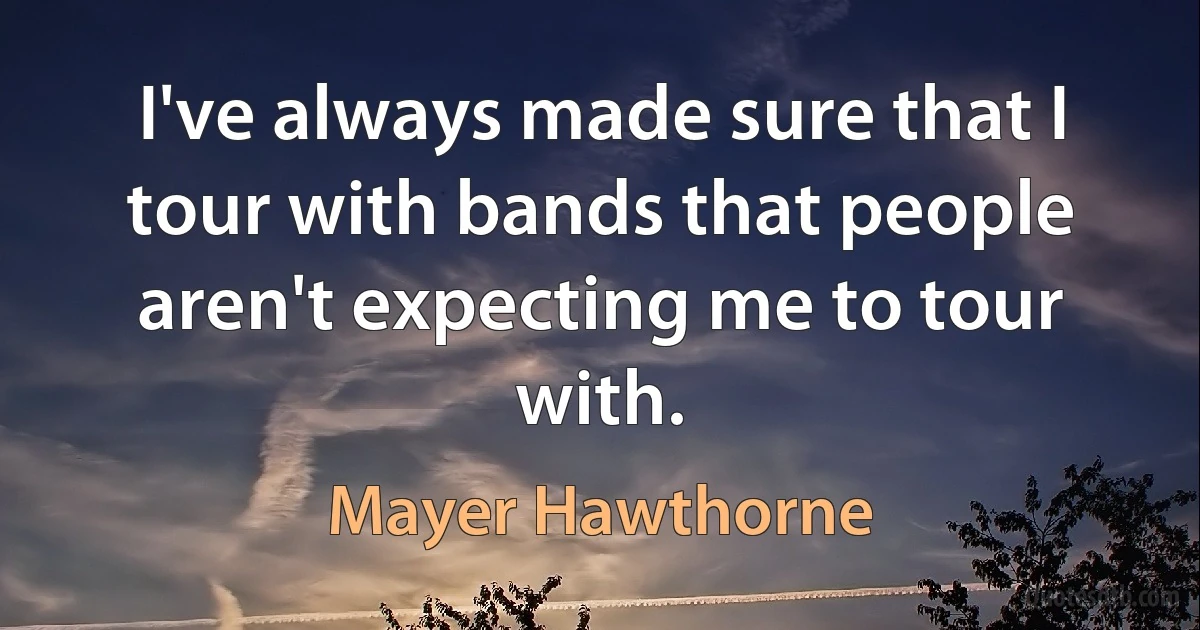 I've always made sure that I tour with bands that people aren't expecting me to tour with. (Mayer Hawthorne)