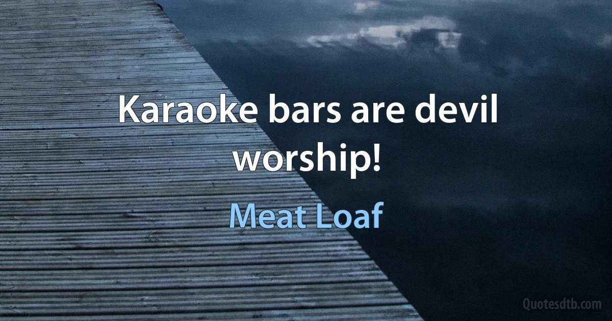 Karaoke bars are devil worship! (Meat Loaf)