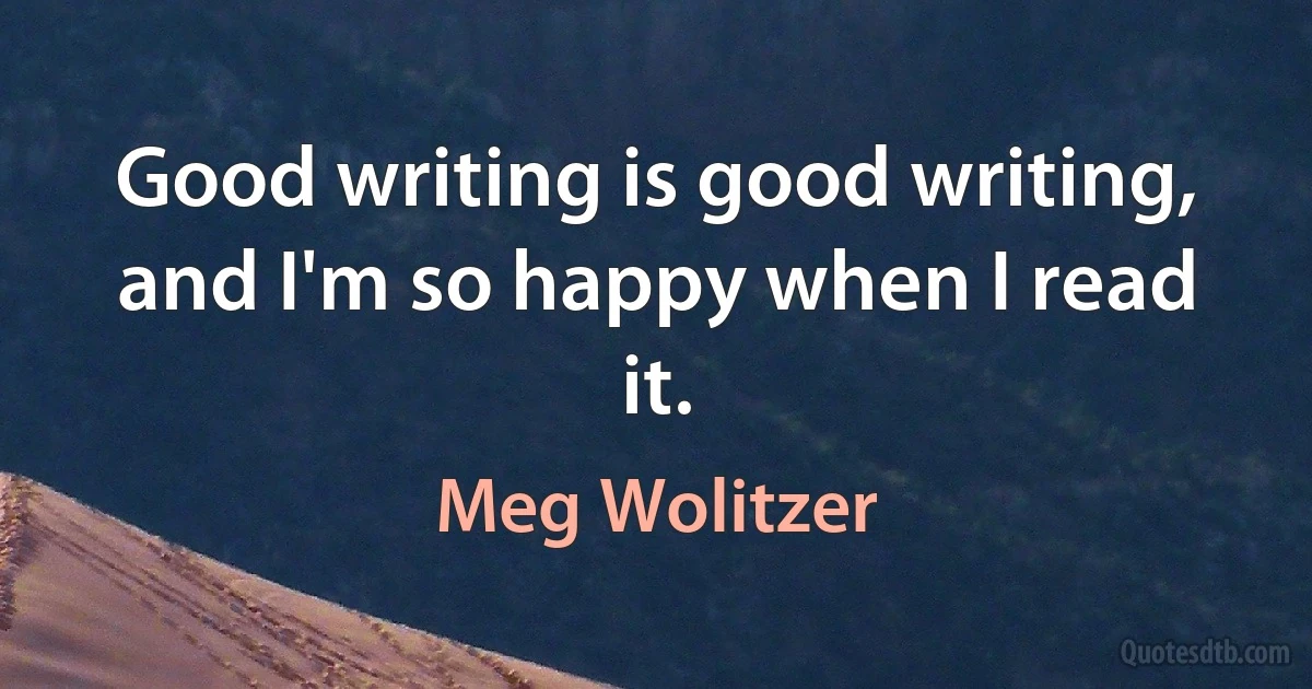 Good writing is good writing, and I'm so happy when I read it. (Meg Wolitzer)