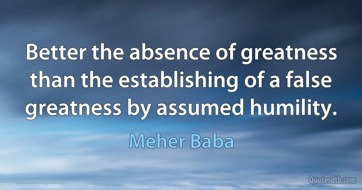 Better the absence of greatness than the establishing of a false greatness by assumed humility. (Meher Baba)