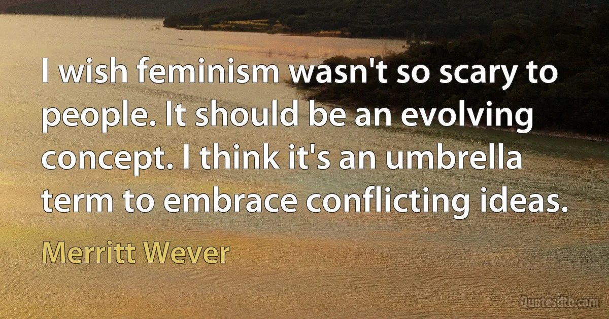 I wish feminism wasn't so scary to people. It should be an evolving concept. I think it's an umbrella term to embrace conflicting ideas. (Merritt Wever)