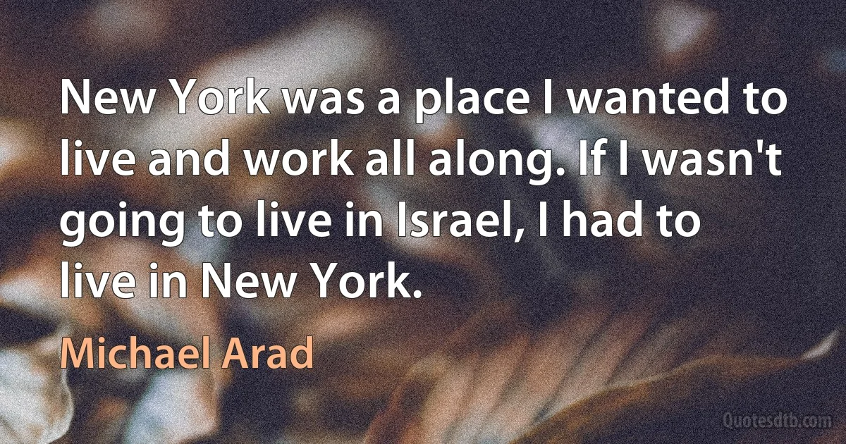 New York was a place I wanted to live and work all along. If I wasn't going to live in Israel, I had to live in New York. (Michael Arad)