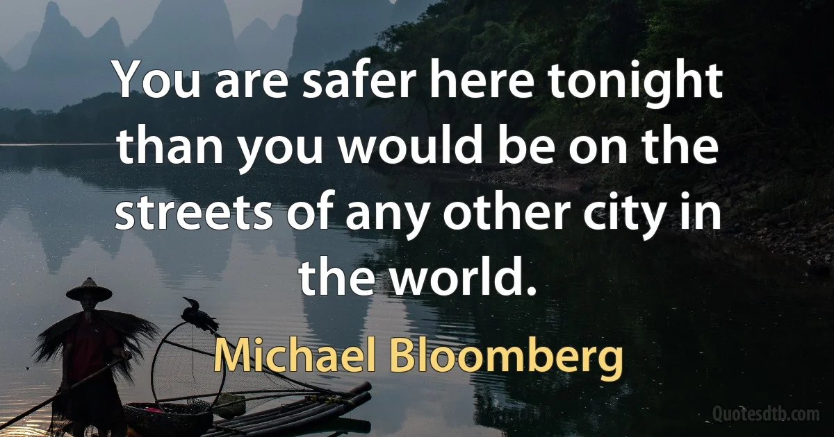 You are safer here tonight than you would be on the streets of any other city in the world. (Michael Bloomberg)