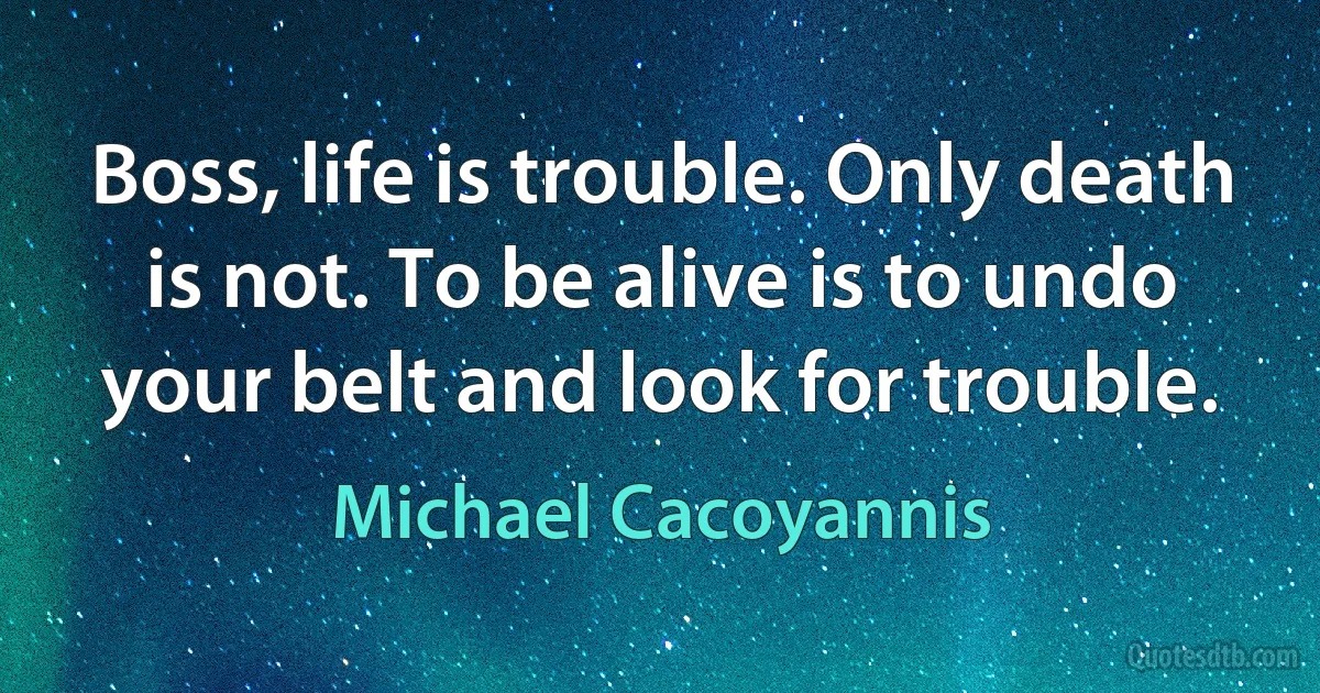 Boss, life is trouble. Only death is not. To be alive is to undo your belt and look for trouble. (Michael Cacoyannis)