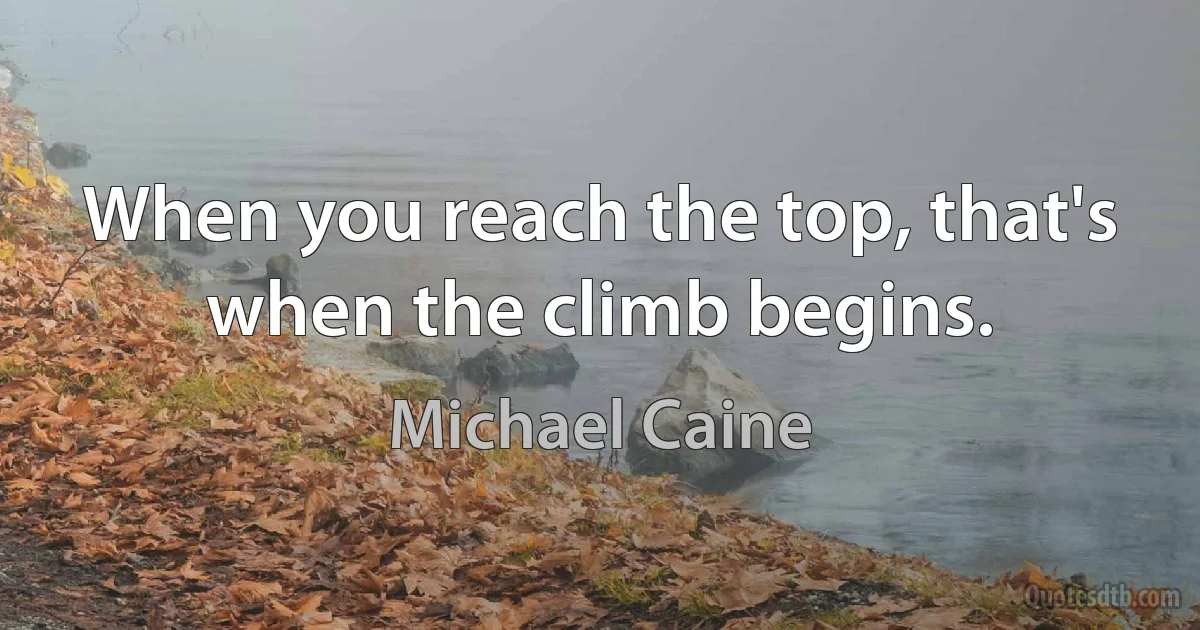 When you reach the top, that's when the climb begins. (Michael Caine)