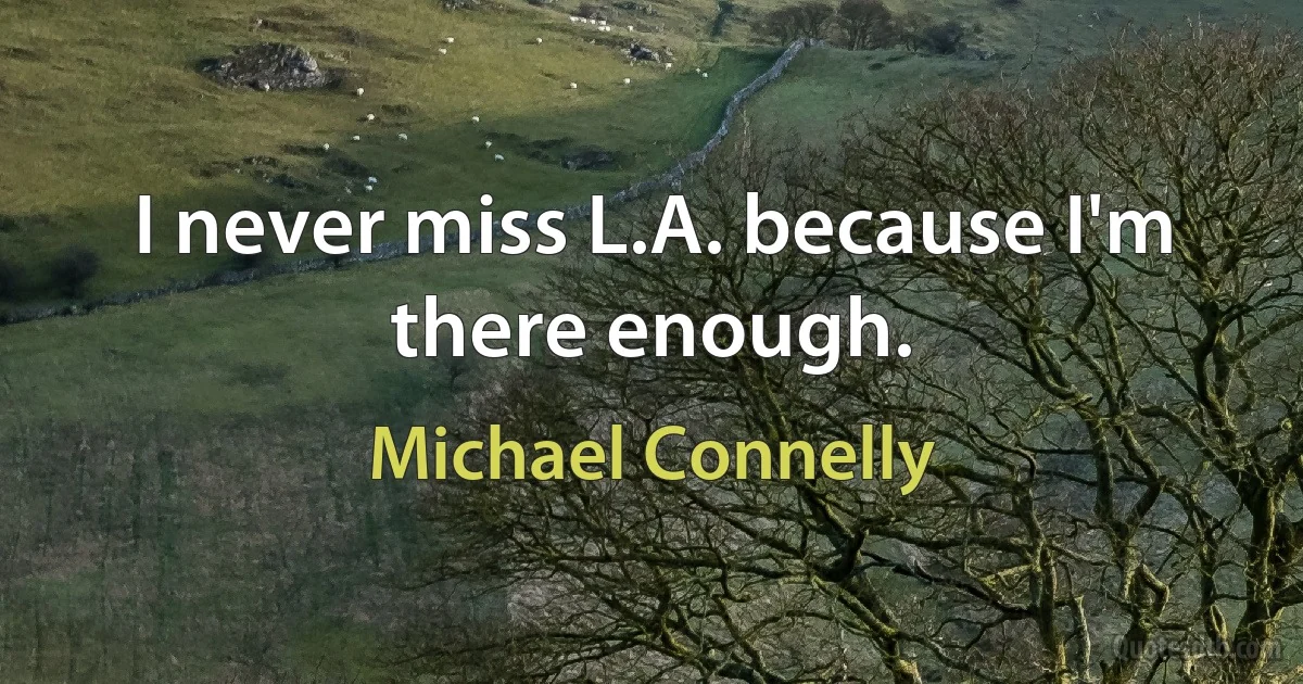 I never miss L.A. because I'm there enough. (Michael Connelly)