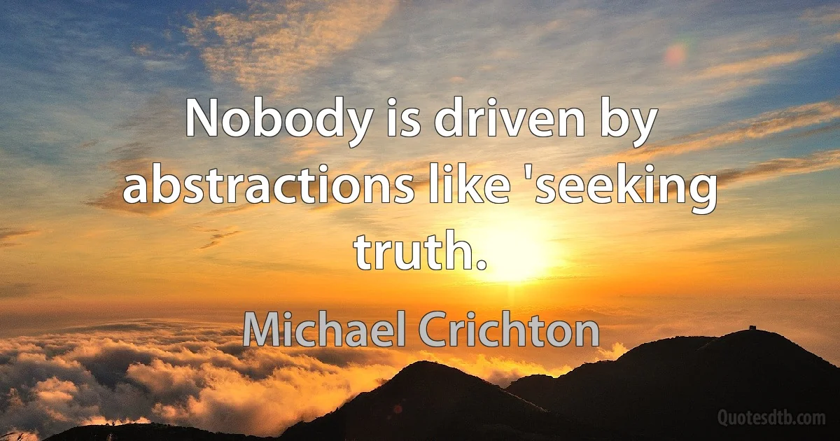 Nobody is driven by abstractions like 'seeking truth. (Michael Crichton)