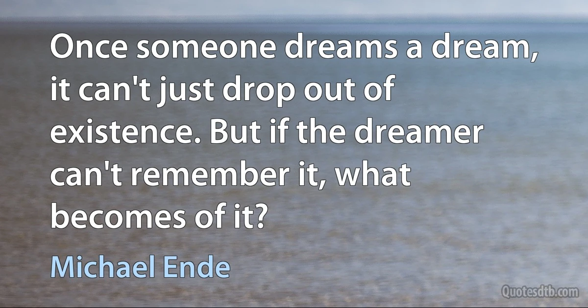 Once someone dreams a dream, it can't just drop out of existence. But if the dreamer can't remember it, what becomes of it? (Michael Ende)