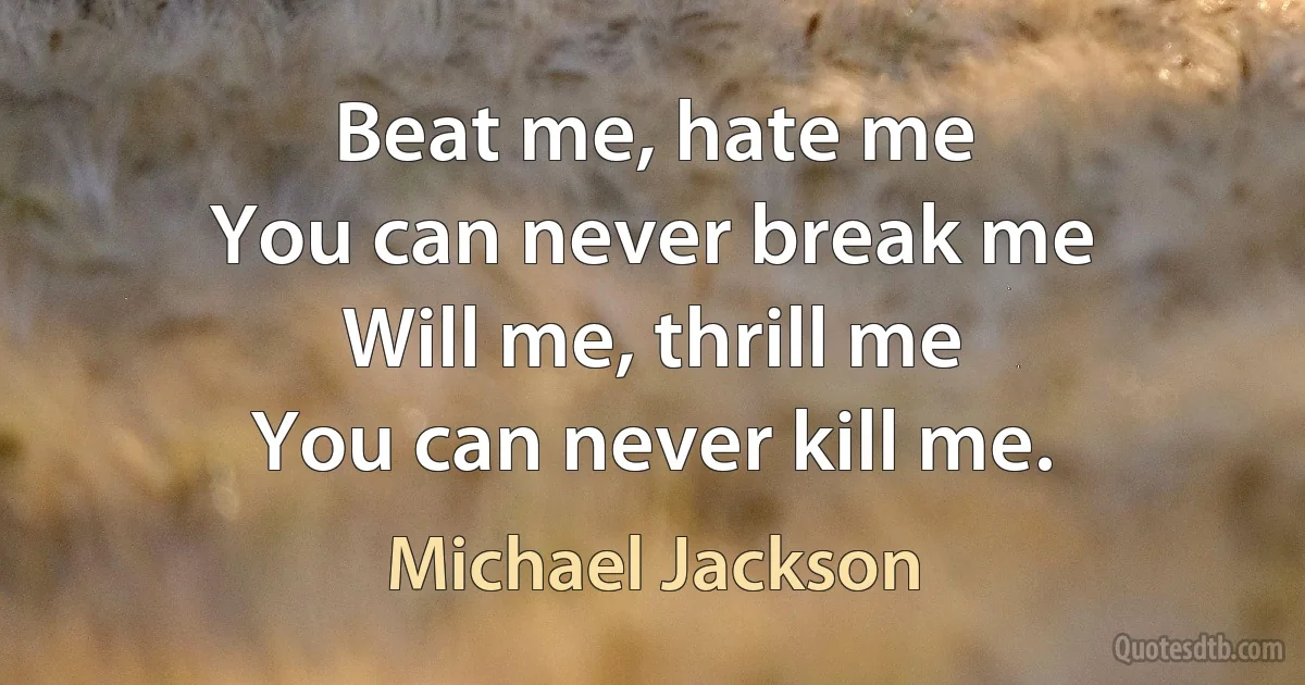 Beat me, hate me
You can never break me
Will me, thrill me
You can never kill me. (Michael Jackson)