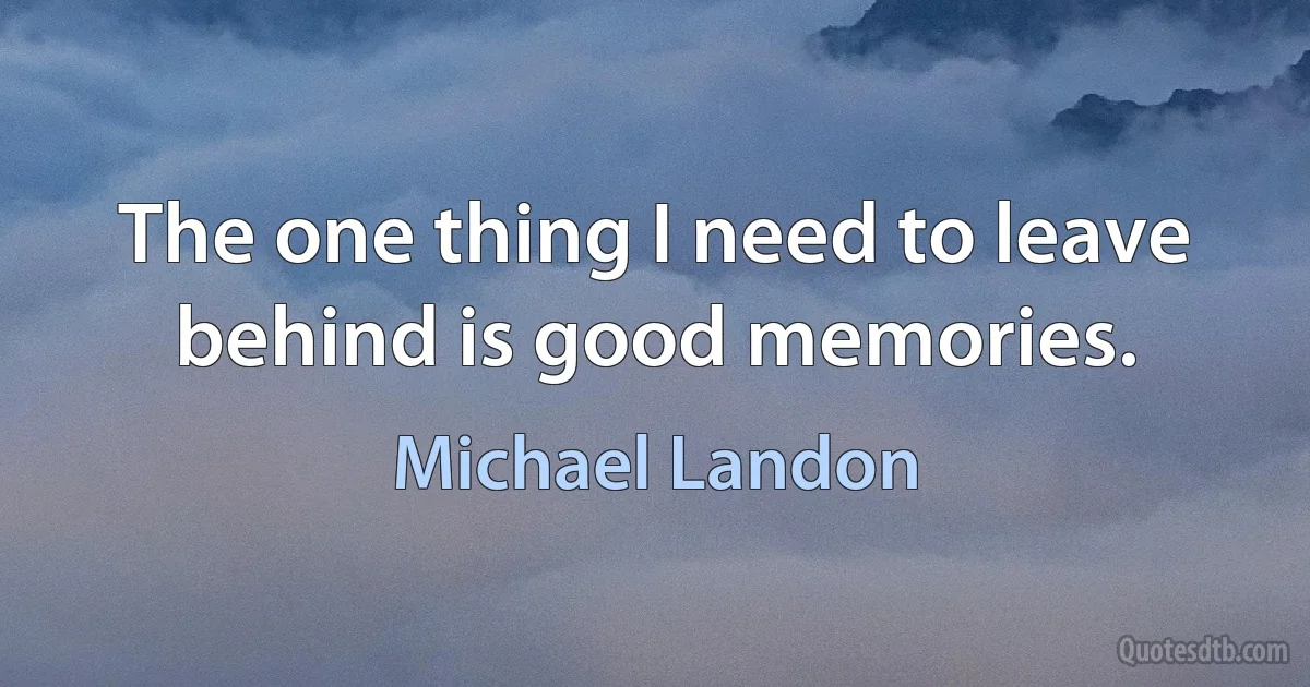 The one thing I need to leave behind is good memories. (Michael Landon)