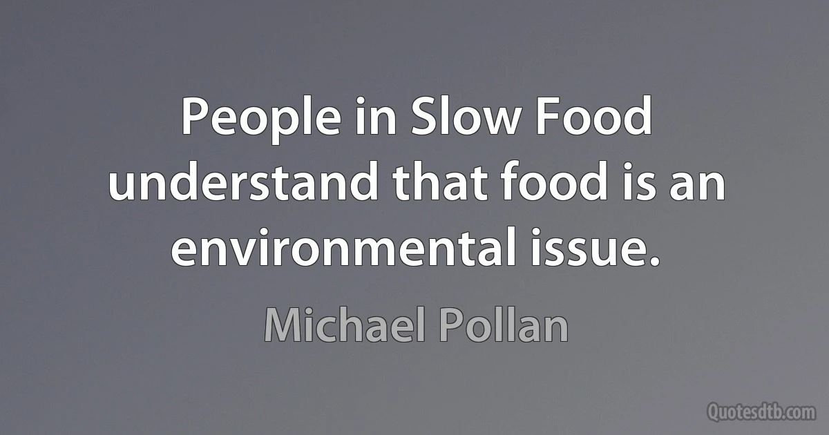 People in Slow Food understand that food is an environmental issue. (Michael Pollan)