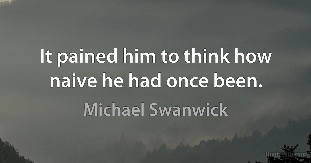 It pained him to think how naive he had once been. (Michael Swanwick)