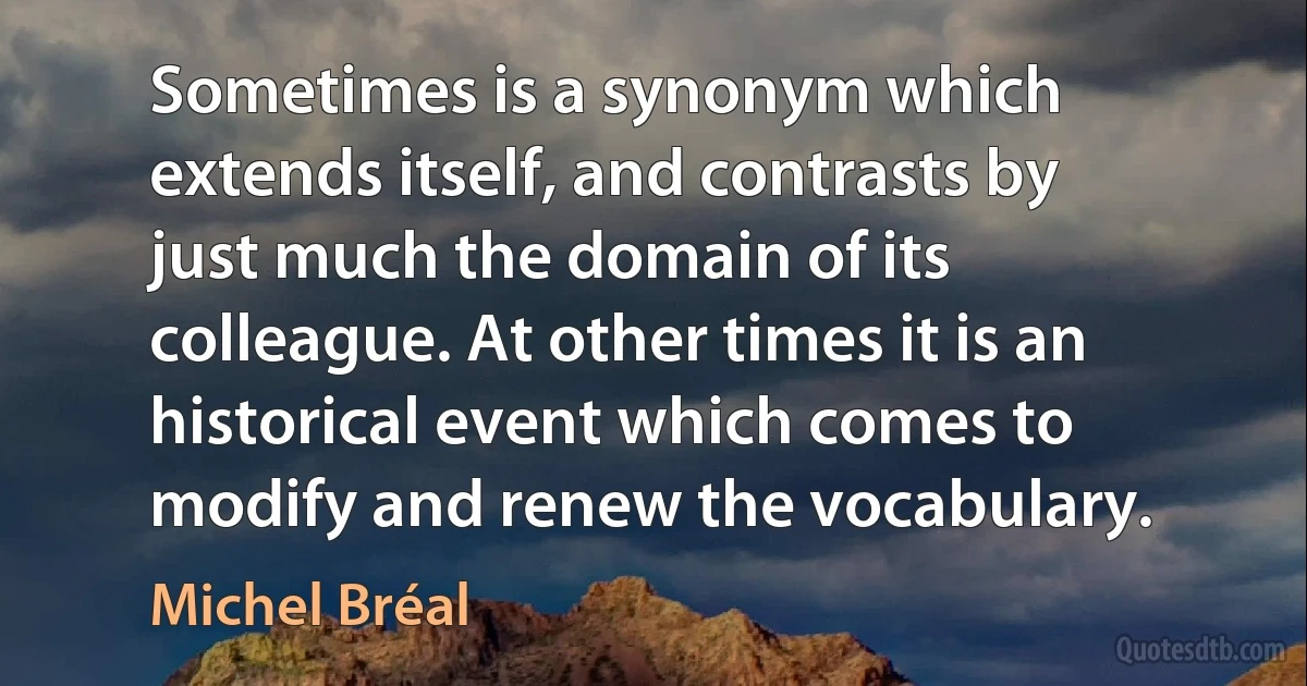 Sometimes is a synonym which extends itself, and contrasts by just much the domain of its colleague. At other times it is an historical event which comes to modify and renew the vocabulary. (Michel Bréal)