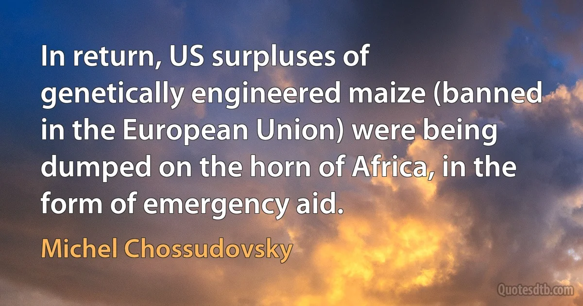 In return, US surpluses of genetically engineered maize (banned in the European Union) were being dumped on the horn of Africa, in the form of emergency aid. (Michel Chossudovsky)