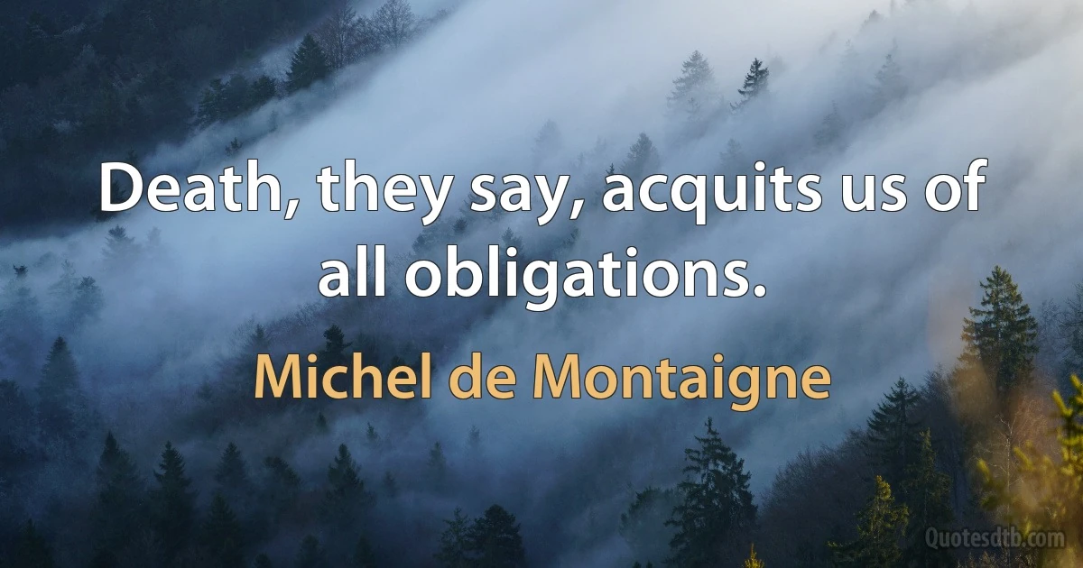 Death, they say, acquits us of all obligations. (Michel de Montaigne)