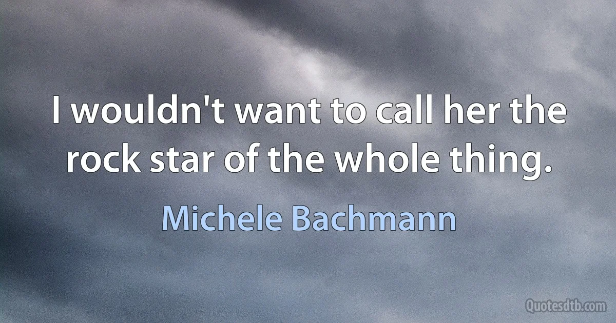 I wouldn't want to call her the rock star of the whole thing. (Michele Bachmann)