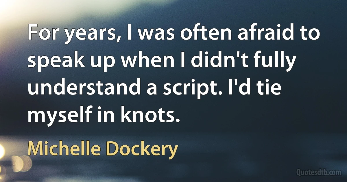 For years, I was often afraid to speak up when I didn't fully understand a script. I'd tie myself in knots. (Michelle Dockery)