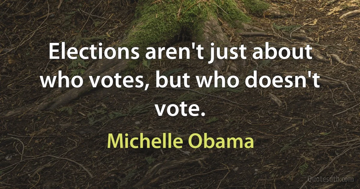 Elections aren't just about who votes, but who doesn't vote. (Michelle Obama)