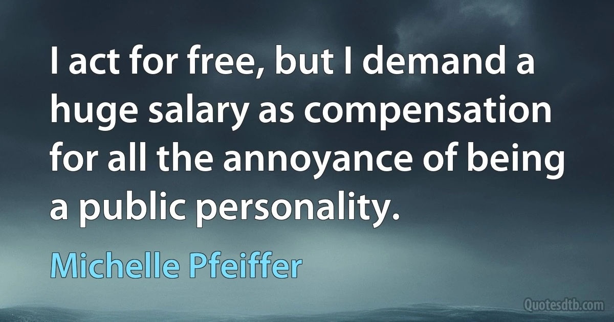 I act for free, but I demand a huge salary as compensation for all the annoyance of being a public personality. (Michelle Pfeiffer)