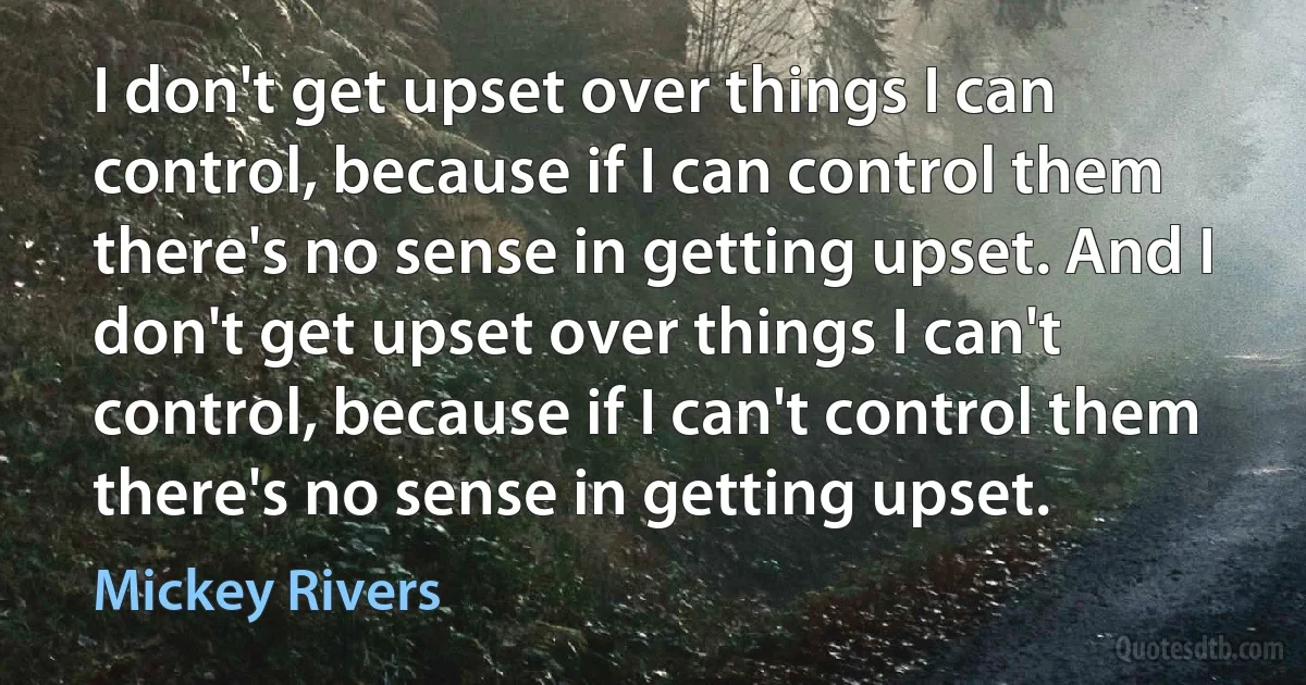 I don't get upset over things I can control, because if I can control them there's no sense in getting upset. And I don't get upset over things I can't control, because if I can't control them there's no sense in getting upset. (Mickey Rivers)