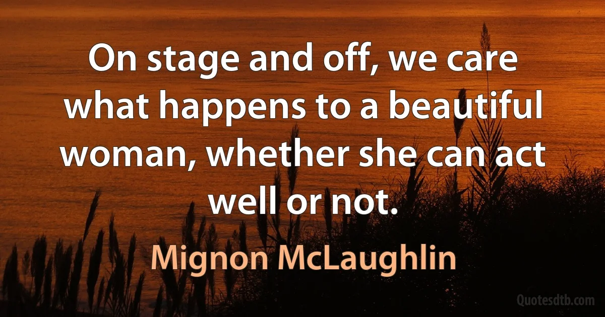 On stage and off, we care what happens to a beautiful woman, whether she can act well or not. (Mignon McLaughlin)