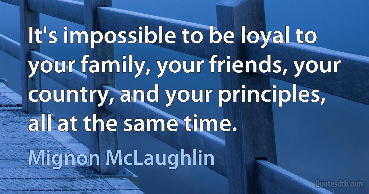 It's impossible to be loyal to your family, your friends, your country, and your principles, all at the same time. (Mignon McLaughlin)