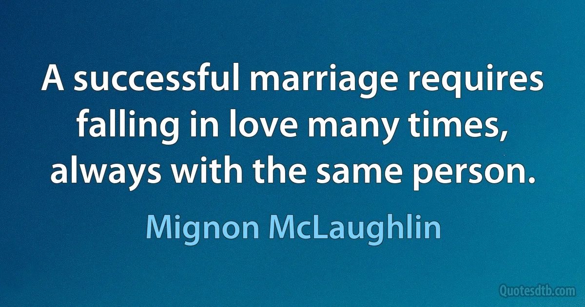 A successful marriage requires falling in love many times, always with the same person. (Mignon McLaughlin)