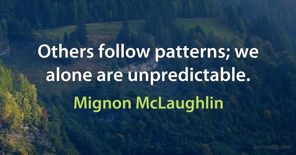 Others follow patterns; we alone are unpredictable. (Mignon McLaughlin)