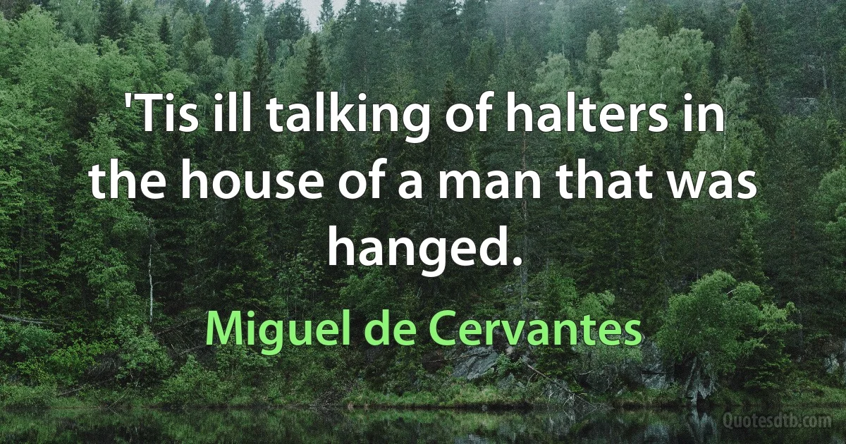 'Tis ill talking of halters in the house of a man that was hanged. (Miguel de Cervantes)